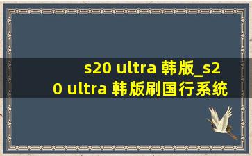 s20 ultra 韩版_s20 ultra 韩版刷国行系统弊端